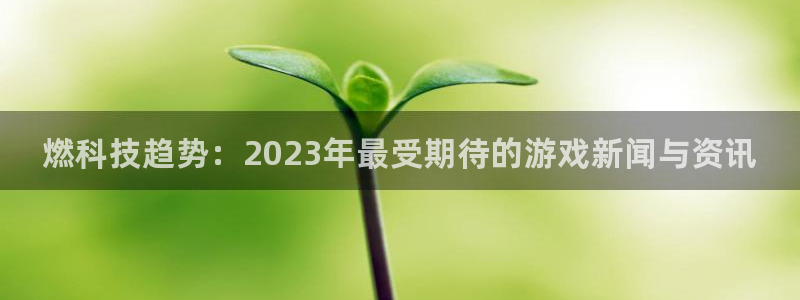 沐春星欧娱乐：燃科技趋势：2023年最受期待的游戏新闻与资讯