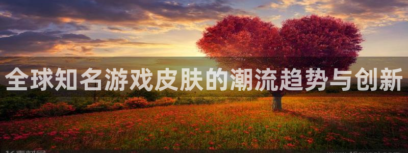 星欧娱乐平台官网注册：全球知名游戏皮肤的潮流趋势与创新