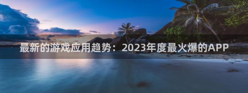 星欧娱乐注册登录：最新的游戏应用趋势：2023年度最火爆的A