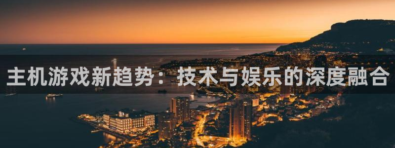 星欧娱乐登录地址：主机游戏新趋势：技术与娱乐的深度融合