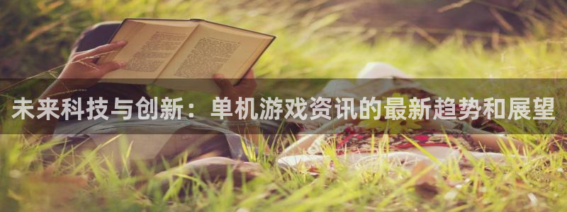 星欧娱乐注册账号：未来科技与创新：单机游戏资讯的最新趋势和展