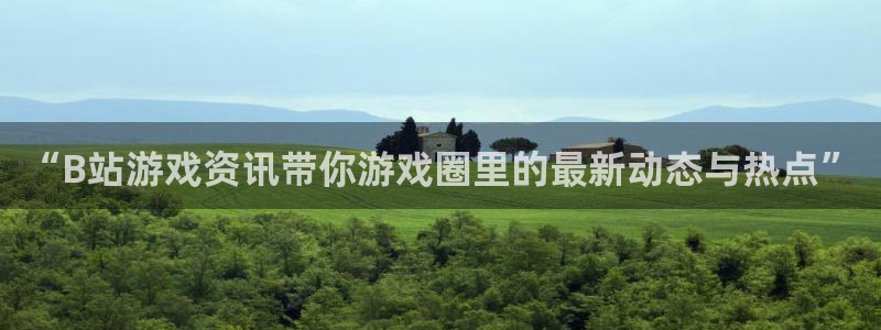 星欧娱乐线路测试：“B站游戏资讯带你游戏圈里的最新动态与热点