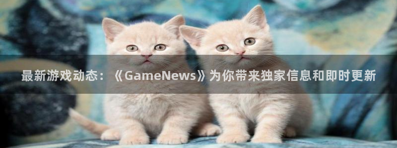 星欧娱乐注册登录平台：最新游戏动态：《GameNews》为你