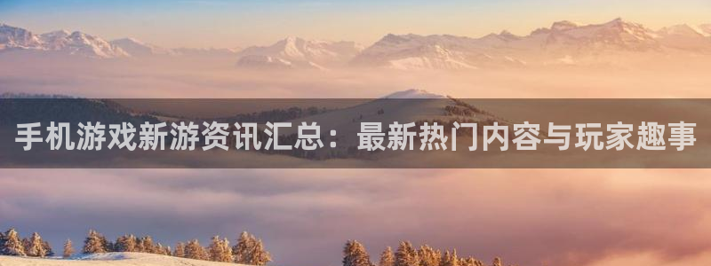 星欧娱乐娱乐是真的吗：手机游戏新游资讯汇总：最新热门内容与玩