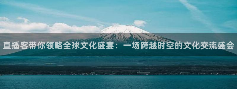绿茵足球直播在线观看：直播客带你领略全球文化盛宴：一场跨越时空的文化交流盛会