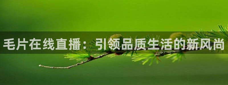 绿茵直播体育nba2026礼金入口.手指点开.top：毛片在线直播：引领品质生活的新风尚